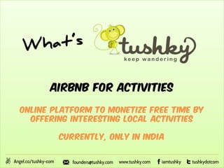 Airbnb for activities
Online platform to monetize free time by
offering interesting local activities
Currently, only in India
Angel.co/tushky-com founders@tushky.com www.tushky.com tushkydotcomiamtushky
 