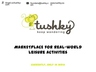 MARKETPLACE for Real-world
Leisure activities
Currently, only in India
Angel.co/tushky-
com
founders@tushky.c
om
www.tushky.co
m
 