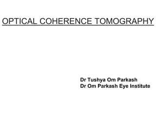OPTICAL COHERENCE TOMOGRAPHY 
Dr Tushya Om Parkash 
Dr Om Parkash Eye Institute 
 