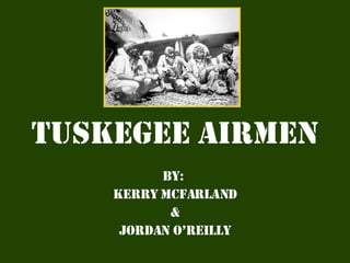 Tuskegee   Airmen By:  Kerry Mcfarland & Jordan O’Reilly 