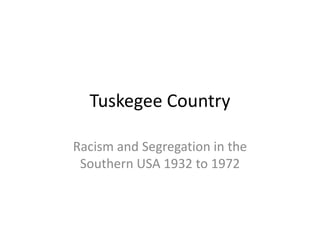 Tuskegee Country
Racism and Segregation in the
Southern USA 1932 to 1972
 
