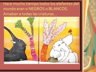 Hace mucho tiempo todos los elefantes del
mundo eran o NEGROS o BLANCOS.
Amaban a todas las criaturas…