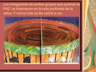Los integrantes de ambos grupos que querían la
PAZ se internaron en lo más profundo de la
selva. Y nunca más se les volvió a ver.