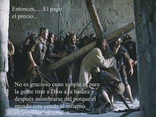 Entonces,.... El pago
el precio...
No es gracioso cuan simple es para
la gente tirar a Dios a la basura y
después asombrarse del porque el
mundo esta yendo al infierno.
 