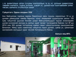 1.10. БАЯНГОЛЫН ОРОН СУУЦНЫ ХОРООЛЛЫН 10 Ш УС, ДУЛААН ДАМЖУУЛАХ
ТӨВИЙН БАРИЛГА, ГАДНА ДУЛААН, ЦЭВЭР УС, ЦАХИЛГААН ХАНГАМЖИЙН ЗУРАГ
ТӨСӨЛ, БАРИЛГА УГСРАЛТЫН АЖИЛ
Гүйцэтгэгч: Одкон холдинг ХХК
Ажлын явц-90%
Анх байгуулсан гэрээнд заасан Баянголын орон сууцны хорооллын 10 ш ус
дулаан дамжуулах төвийн барилга, тоног төхөөрөмж суурилуулах ажлыг 100
хувь гүйцэтгэж дууссан боловч дээрх байгууламжуудын гаднах инженерийн
шугам сүлжээний ажлууд нь ажлын зураг төсөвт тусгагдаагүй байсан тул ЗГ-ын
2014 оны 263 дугаар тогтоолоор нэмэлт ажил гүйцэтгүүлэхээр санхүүжилтийг
баталсан. Иймд одоо нэмэлтээр гүйцэтгэх гадна дулаан, цэвэр ус, цахилгаан
хангамжийн ажлуудын зураг төслийг боловсруулж байна.
 