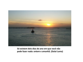 Só existem dois dias do ano em que você não pode fazer nada: ontem e amanhã. (DalaiLama)  