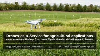 Philipp Trénel, Søren K. Boldsen, Thomas Nitschke | DTI - Danish Technological Institute, AgroTech
Drones-as-a-Service for agricultural applications
experiences and findings from drone flights aimed at detecting plant diseases
 