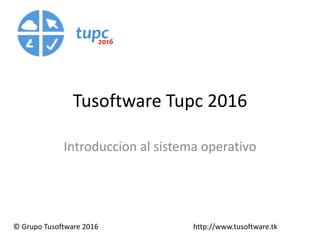 Tusoftware Tupc 2016
Introduccion al sistema operativo
© Grupo Tusoftware 2016 http://www.tusoftware.tk
tupc2016
 