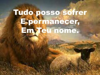Tudo posso sofrer
 E permanecer,
  Em Teu nome.
 