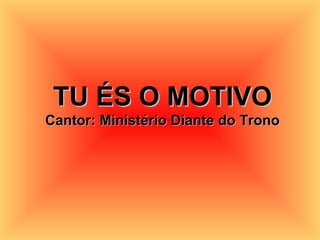 TU ÉS O MOTIVOTU ÉS O MOTIVO
Cantor: Ministério Diante do TronoCantor: Ministério Diante do Trono
 