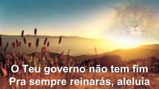 O Teu governo não tem fim
Pra sempre reinarás, aleluia
 