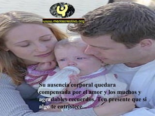 Su ausencia corporal quedara compensada por el amor y los muchos y  agra dables recuerdos. Ten presente que si  algo  te entristece...  