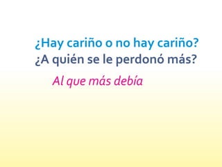 ¿Hay cariño o no hay cariño?
¿A quién se le perdonó más?
Al que más debía
 
