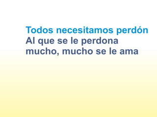 Todos necesitamos perdón
Al que se le perdona
mucho, mucho se le ama
 