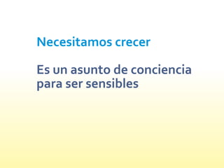 Es un asunto de conciencia
para ser sensibles
Necesitamos crecer
 