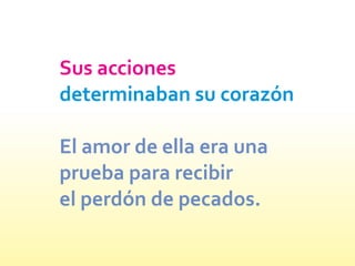 Sus acciones
determinaban su corazón
El amor de ella era una
prueba para recibir
el perdón de pecados.
 