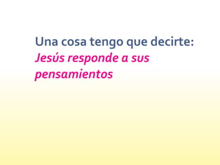 Una cosa tengo que decirte:
Jesús responde a sus
pensamientos
 