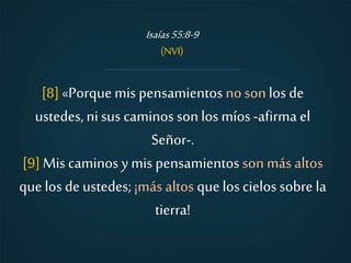 [8] «Porquemis pensamientos no sonlos de
ustedes, ni sus caminos son los míos -afirma el
Señor-.
[9]Mis caminos y mis pensamientos son más altos
quelos deustedes; ¡más altos quelos cielossobre la
tierra!
Isaías55:8-9
(NVI)
 