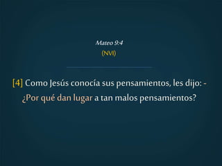 [4] Como Jesús conocía sus pensamientos, les dijo:-
¿Por quédanlugar a tan malos pensamientos?
Mateo9:4
(NVI)
 