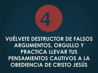 VUÉLVETE DESTRUCTOR DE FALSOS
ARGUMENTOS, ORGULLO Y
PRACTICA LLEVAR TUS
PENSAMIENTOS CAUTIVOS A LA
OBEDIENCIA DE CRISTO JESÚS
4
 