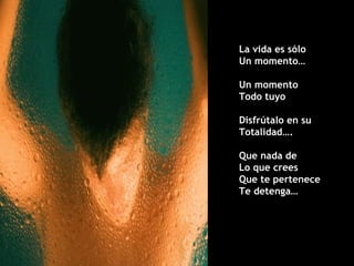 La vida es sólo Un momento… Un momento  Todo tuyo Disfrútalo en su  Totalidad…. Que nada de  Lo que crees  Que te pertenece Te detenga… 