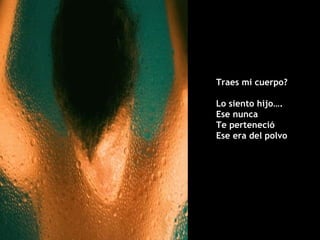 Traes mi cuerpo? Lo siento hijo….  Ese nunca  Te perteneció Ese era del polvo 