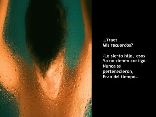 … Traes  Mis recuerdos? -Lo siento hijo,  esos Ya no vienen contigo Nunca te pertenecieron,  Eran del tiempo… 