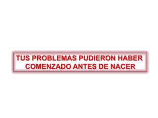 TUS PROBLEMAS PUDIERON HABER
COMENZADO ANTES DE NACER
 
