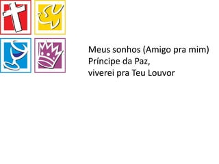 Meus sonhos (Amigo pra mim)
Príncipe da Paz,
viverei pra Teu Louvor
 
