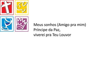 Meus sonhos (Amigo pra mim)
Príncipe da Paz,
viverei pra Teu Louvor
 