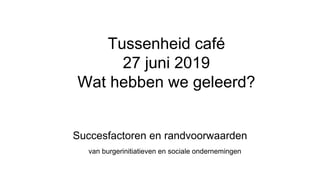 Succesfactoren en randvoorwaarden
van burgerinitiatieven en sociale ondernemingen
Tussenheid café
27 juni 2019
Wat hebben we geleerd?
 