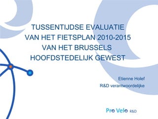 TUSSENTIJDSE EVALUATIE
VAN HET FIETSPLAN 2010-2015
    VAN HET BRUSSELS
 HOOFDSTEDELIJK GEWEST

                           Etienne Holef
                   R&D verantwoordelijke
 