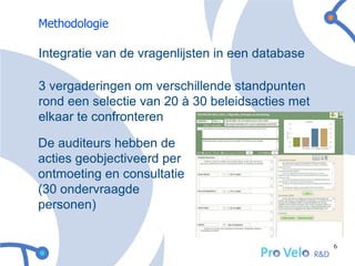 Methodologie

Integratie van de vragenlijsten in een database

3 vergaderingen om verschillende standpunten
rond een selectie van 20 à 30 beleidsacties met
elkaar te confronteren

De auditeurs hebben de
acties geobjectiveerd per
ontmoeting en consultatie
(30 ondervraagde
personen)


                                                  6
 
