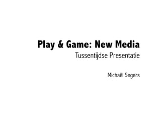 Play & Game: New Media
        Tussentijdse Presentatie

                    Michaël Segers
 