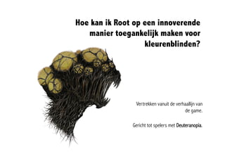 Hoe kan ik Root op een innoverende
   manier toegankelijk maken voor
                   kleurenblinden?




                Vertrekken vanuit de verhaallijn van
                                         de game.

               Gericht tot spelers met Deuteranopia.
 