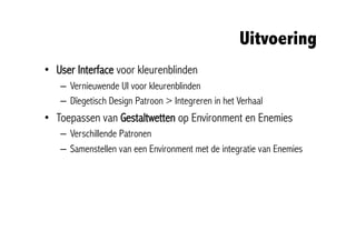 Uitvoering
•  User Interface voor kleurenblinden
   –  Vernieuwende UI voor kleurenblinden
   –  Dïegetisch Design Patroon > Integreren in het Verhaal
•  Toepassen van Gestaltwetten op Environment en Enemies
   –  Verschillende Patronen
   –  Samenstellen van een Environment met de integratie van Enemies
 