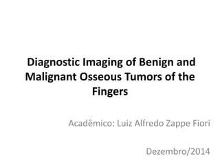 Diagnostic Imaging of Benign and 
Malignant Osseous Tumors of the 
Fingers 
Acadêmico: Luiz Alfredo Zappe Fiori 
Dezembro/2014 
 