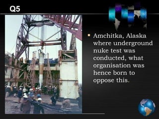 Q5


      Amchitka, Alaska
      where underground
      nuke test was
      conducted, what
      organisation was
      hence born to
      oppose this.
 
