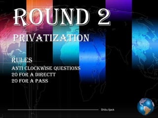 Round 2
Privatization
Rules
Anti Clockwise questions
20 for a directt
20 for a pass




                           Shibu lijack
 