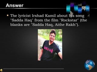 Answer

 The lyricist Irshad Kamil about his song
 "Sadda Haq" from the film "Rockstar" (the
 blanks are "Sadda Haq, Aithe Rakh").
 