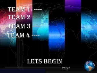 Team 1 ----
Team 2 ----
Team 3 ----
Team 4 ----


      Lets Begin
               Shibu lijack
 