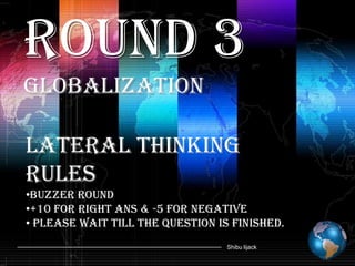 Round 3
Globalization

Lateral thinking
Rules
•Buzzer round
•+10 for right ans & -5 for negative
• Please wait till the question is finished.
                                  Shibu lijack
 