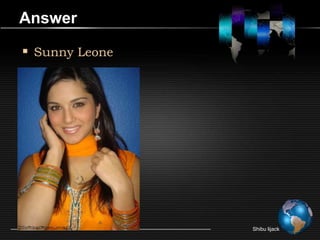 Answer

 Sunny Leone




                Shibu lijack
 