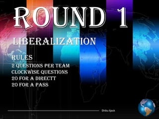 Round 1
Liberalization
Rules
2 questions per team
Clockwise questions
20 for a directt
20 for a pass



                       Shibu lijack
 
