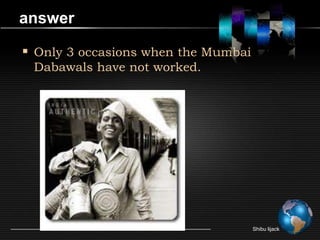 answer

 Only 3 occasions when the Mumbai
 Dabawals have not worked.




                                     Shibu lijack
 