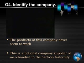 Q4. Identify the company.




 The products of this company never
  seem to work

 This is a fictional company supplier of
  merchandise to the cartoon fraternity.
 