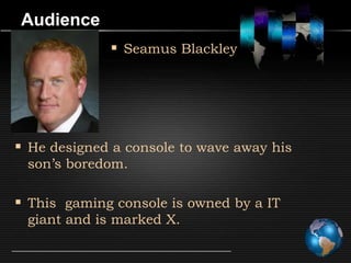 Audience
              Seamus Blackley




 He designed a console to wave away his
 son’s boredom.

 This gaming console is owned by a IT
 giant and is marked X.
 