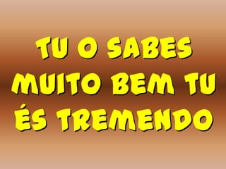 Tu o sabes
muito bem tu
és tremendo
 