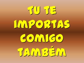 Tu te
importas
 comigo
 também
 