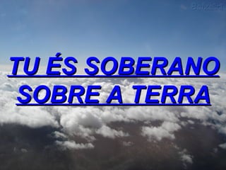 TU ÉS SOBERANO SOBRE A TERRA 